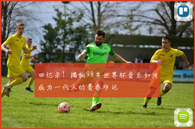 回忆杀！揭秘98年世界杯音乐如何成为一代人的青春印记