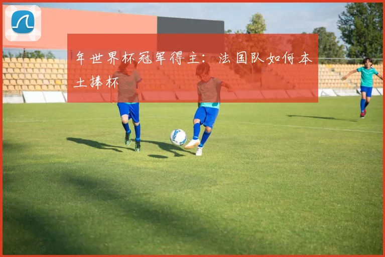 年世界杯冠军得主：法国队如何本土捧杯