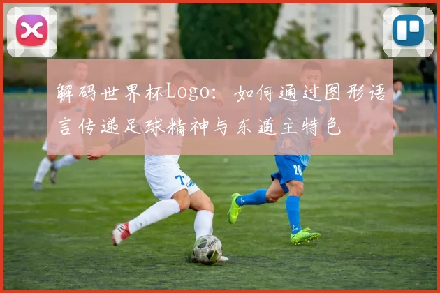 解码世界杯Logo：如何通过图形语言传递足球精神与东道主特色