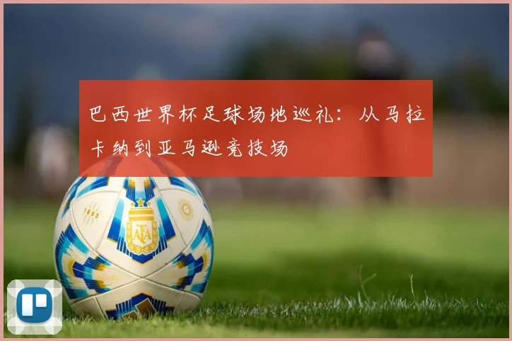 巴西世界杯足球场地巡礼：从马拉卡纳到亚马逊竞技场