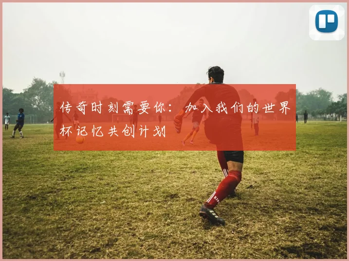 传奇时刻需要你：加入我们的世界杯记忆共创计划