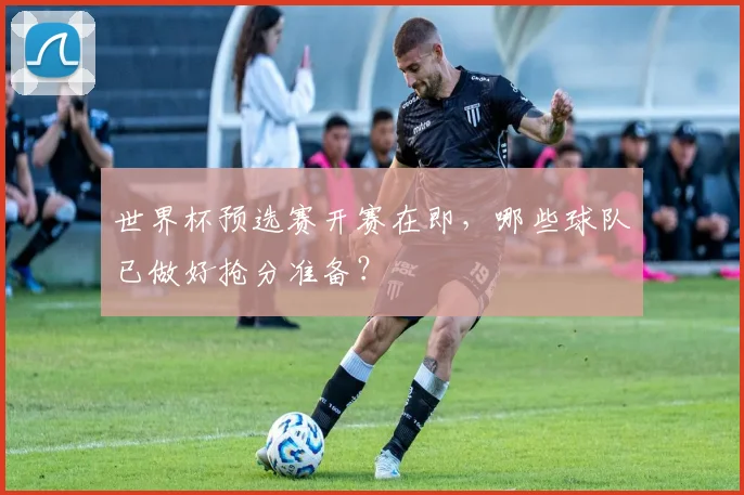 世界杯预选赛开赛在即，哪些球队已做好抢分准备？