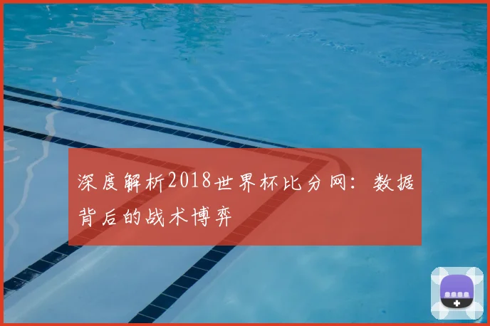 深度解析2018世界杯比分网：数据背后的战术博弈