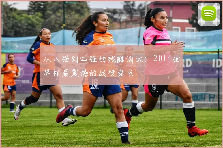 从八强到四强的残酷淘汰:2014世界杯最震撼的战役盘点