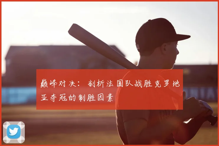 巅峰对决:剖析法国队战胜克罗地亚夺冠的制胜因素