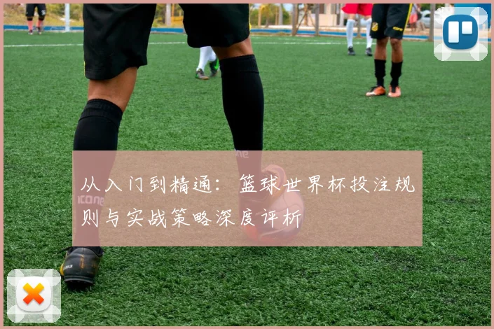从入门到精通:篮球世界杯投注规则与实战策略深度评析