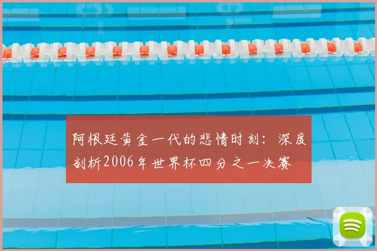 阿根廷黄金一代的悲情时刻：深度剖析2006年世界杯四分之一决赛