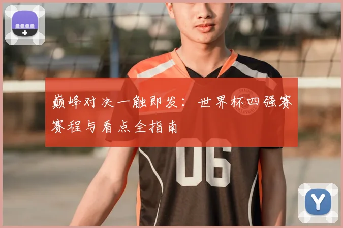 巅峰对决一触即发:世界杯四强赛赛程与看点全指南