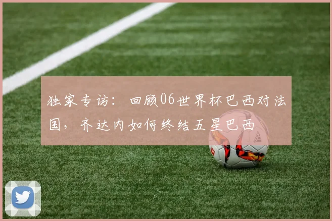 独家专访:回顾06世界杯巴西对法国,齐达内如何终结五星巴西