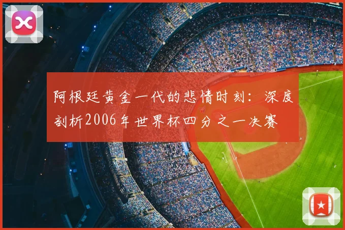 阿根廷黄金一代的悲情时刻：深度剖析2006年世界杯四分之一决赛