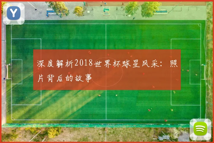 深度解析2018世界杯球星风采：照片背后的故事