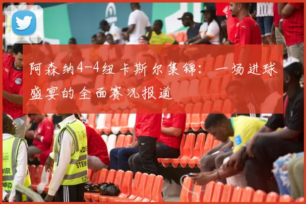 阿森纳4-4纽卡斯尔集锦：一场进球盛宴的全面赛况报道