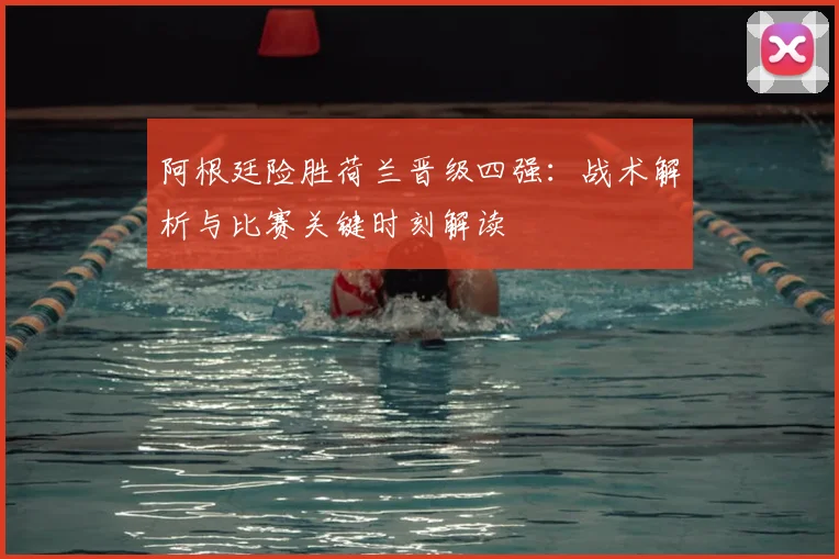 阿根廷险胜荷兰晋级四强：战术解析与比赛关键时刻解读