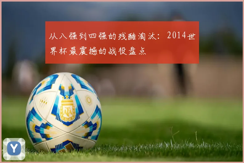 从八强到四强的残酷淘汰：2014世界杯最震撼的战役盘点