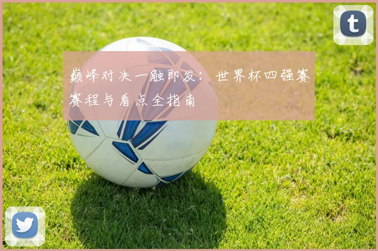 巅峰对决一触即发：世界杯四强赛赛程与看点全指南