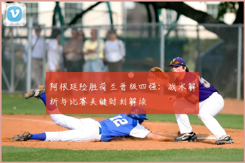 阿根廷险胜荷兰晋级四强：战术解析与比赛关键时刻解读