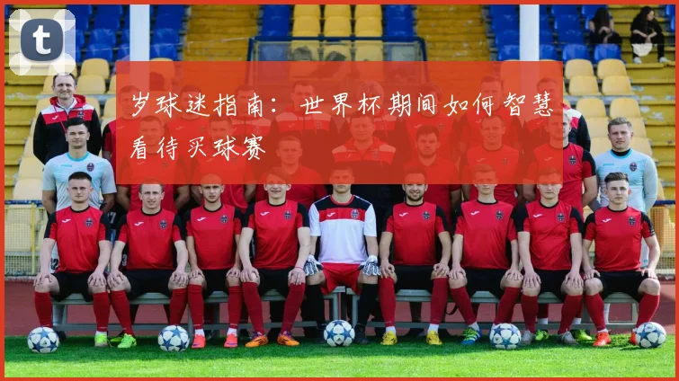岁球迷指南:世界杯期间如何智慧看待买球赛