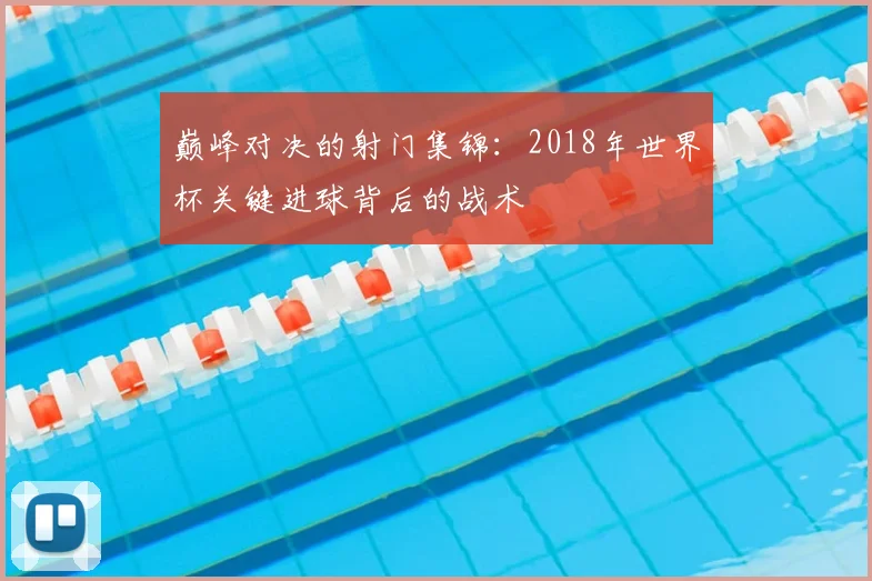 巅峰对决的射门集锦:2018年世界杯关键进球背后的战术