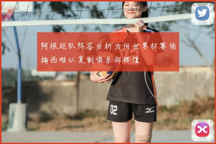 阿根廷队阵容分析为何世界杯赛场梅西难以复制俱乐部辉煌