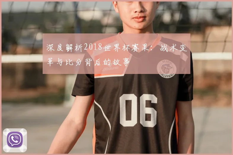 深度解析2018世界杯赛果：战术变革与比分背后的故事