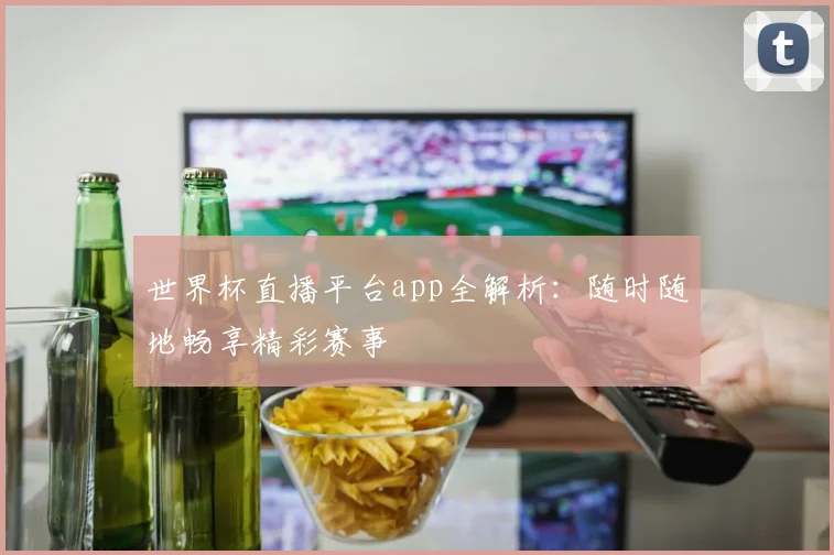 世界杯直播平台app全解析:随时随地畅享精彩赛事