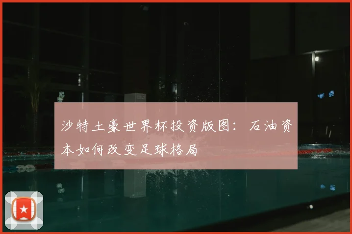 沙特土豪世界杯投资版图:石油资本如何改变足球格局