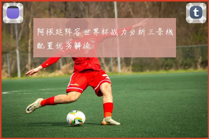 阿根廷阵容世界杯战力分析三条线配置优劣解读