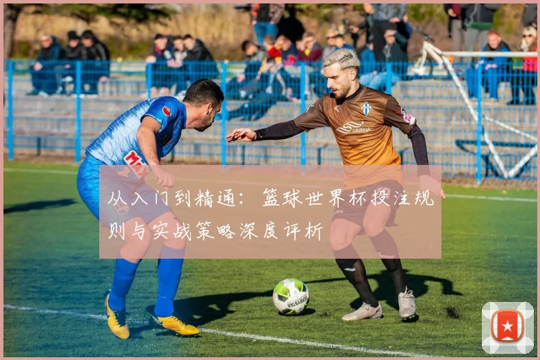 从入门到精通：篮球世界杯投注规则与实战策略深度评析