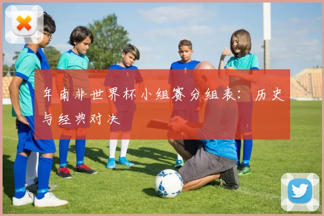 年南非世界杯小组赛分组表:历史与经典对决