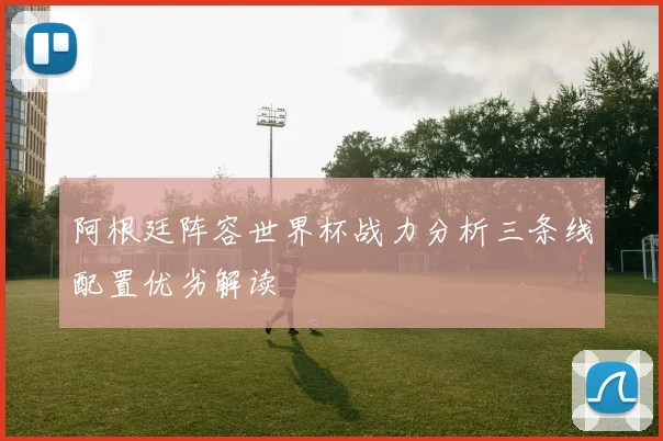 阿根廷阵容世界杯战力分析三条线配置优劣解读