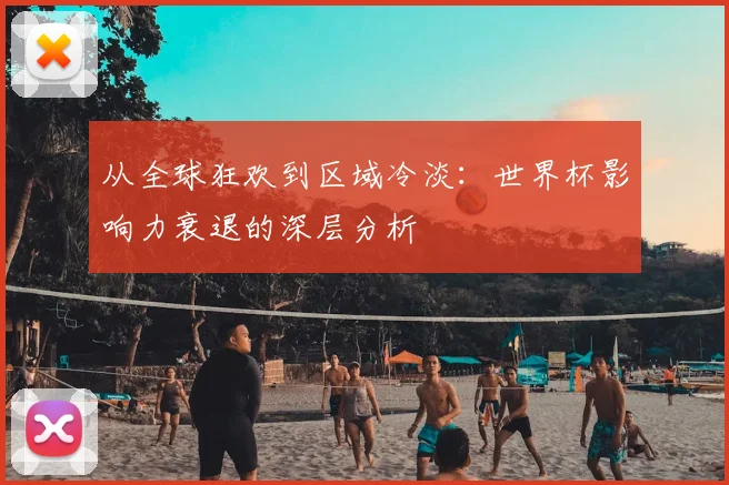 从全球狂欢到区域冷淡:世界杯影响力衰退的深层分析