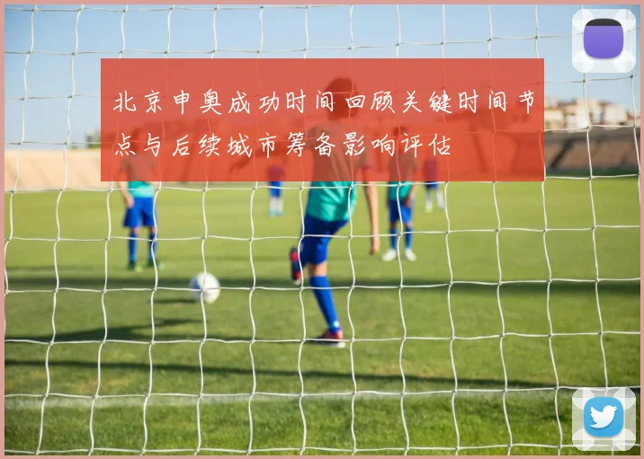 北京申奥成功时间回顾关键时间节点与后续城市筹备影响评估