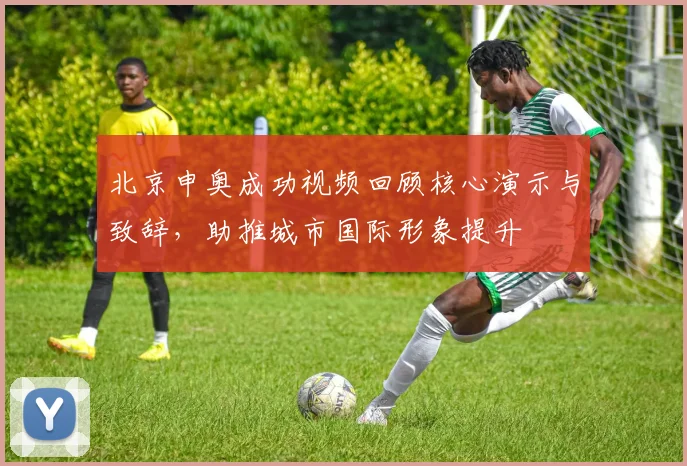 北京申奥成功视频回顾核心演示与致辞，助推城市国际形象提升