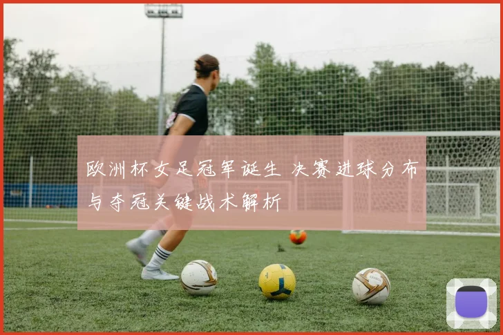 欧洲杯女足冠军诞生 决赛进球分布与夺冠关键战术解析
